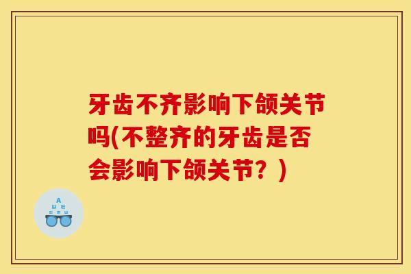 牙齿不齐影响下颌关节吗(不整齐的牙齿是否会影响下颌关节？)