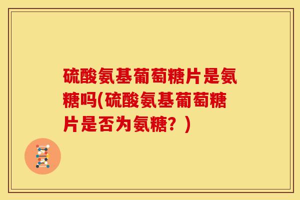 硫酸氨基葡萄糖片是氨糖吗(硫酸氨基葡萄糖片是否为氨糖？)