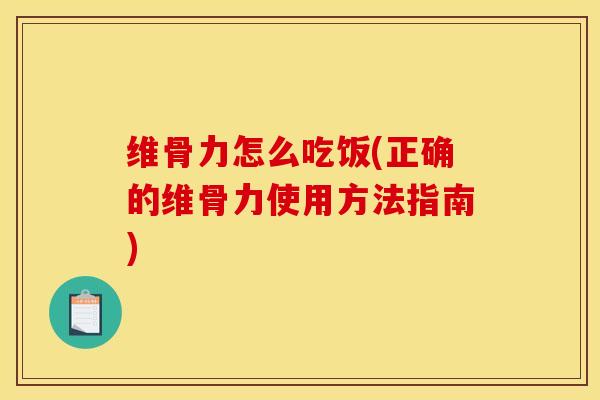 维骨力怎么吃饭(正确的维骨力使用方法指南)