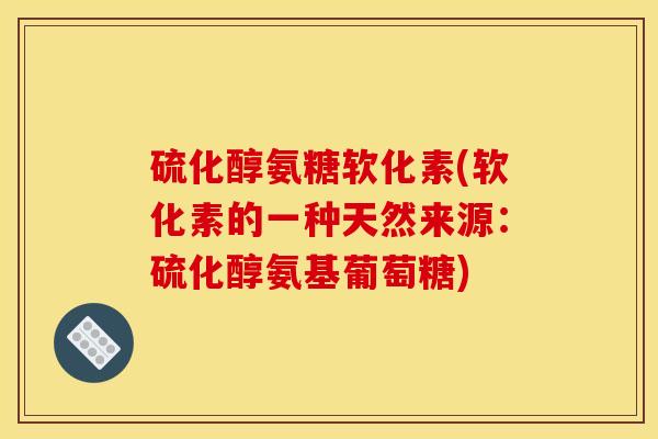 硫化醇氨糖软化素(软化素的一种天然来源：硫化醇氨基葡萄糖)