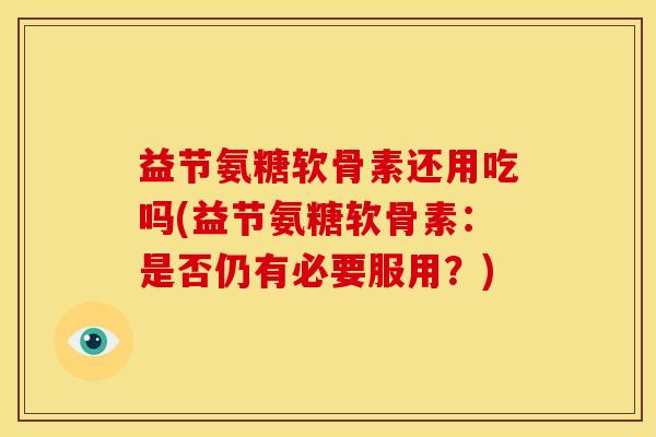 益节氨糖软骨素还用吃吗(益节氨糖软骨素：是否仍有必要服用？)