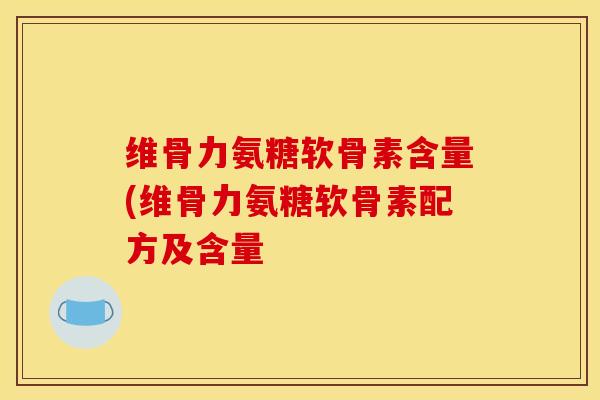 维骨力氨糖软骨素含量(维骨力氨糖软骨素配方及含量