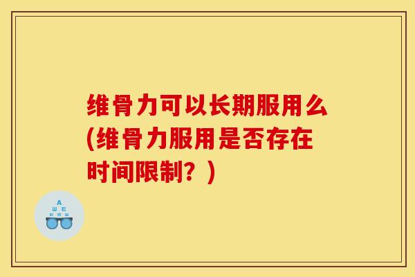 维骨力可以长期服用么(维骨力服用是否存在时间限制？)