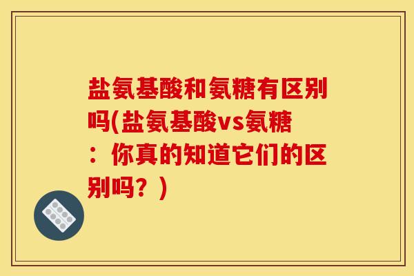 盐氨基酸和氨糖有区别吗(盐氨基酸vs氨糖：你真的知道它们的区别吗？)