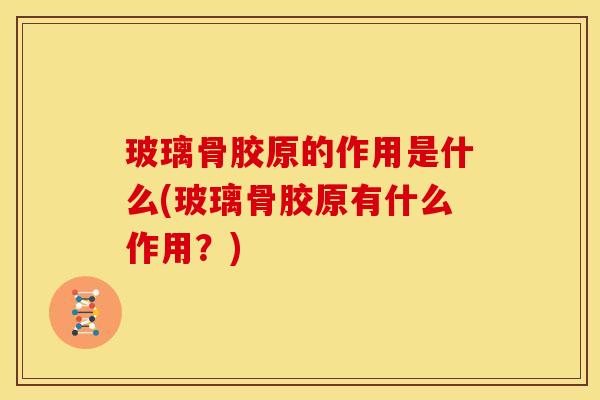 玻璃骨胶原的作用是什么(玻璃骨胶原有什么作用？)