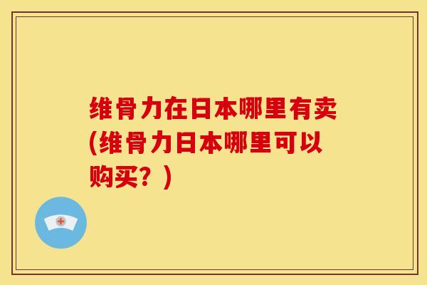 维骨力在日本哪里有卖(维骨力日本哪里可以购买？)