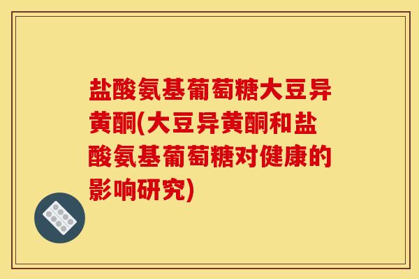 盐酸氨基葡萄糖大豆异黄酮(大豆异黄酮和盐酸氨基葡萄糖对健康的影响研究)