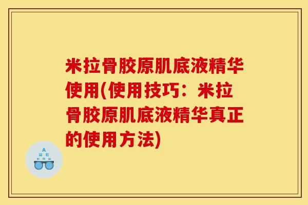 米拉骨胶原肌底液精华使用(使用技巧：米拉骨胶原肌底液精华真正的使用方法)