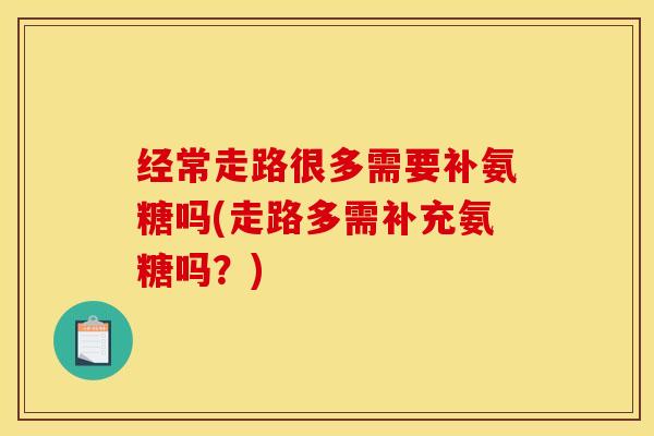 经常走路很多需要补氨糖吗(走路多需补充氨糖吗？)