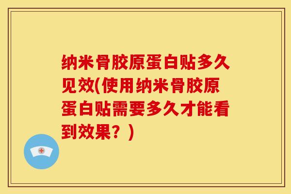 纳米骨胶原蛋白贴多久见效(使用纳米骨胶原蛋白贴需要多久才能看到效果？)