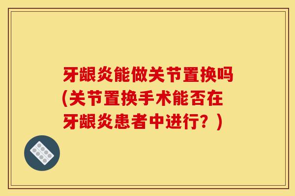 牙龈炎能做关节置换吗(关节置换手术能否在牙龈炎患者中进行？)