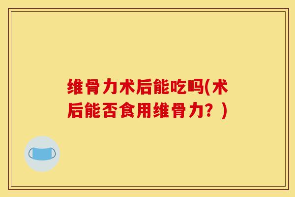 维骨力术后能吃吗(术后能否食用维骨力？)