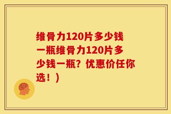 维骨力120片多少钱一瓶维骨力120片多少钱一瓶？优惠价任你选！)