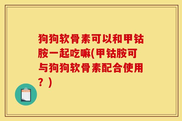 狗狗软骨素可以和甲钴胺一起吃嘛(甲钴胺可与狗狗软骨素配合使用？)