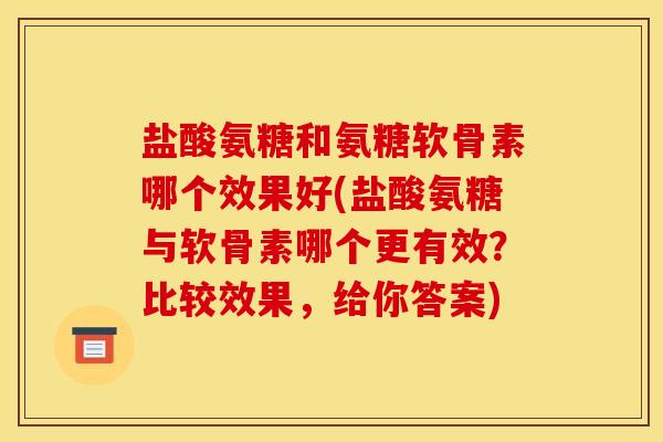 盐酸氨糖和氨糖软骨素哪个效果好(盐酸氨糖与软骨素哪个更有效？比较效果，给你答案)