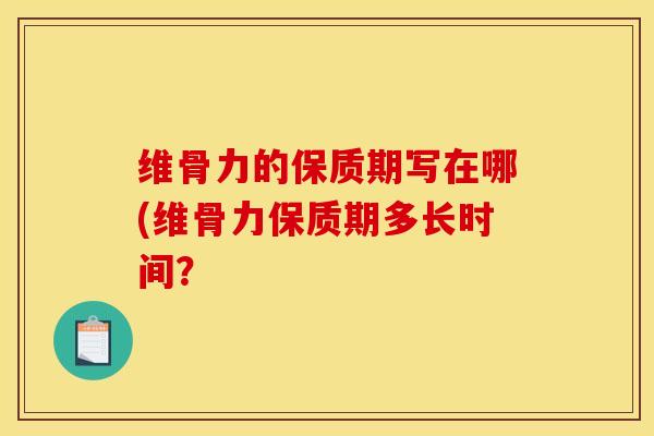 维骨力的保质期写在哪(维骨力保质期多长时间？