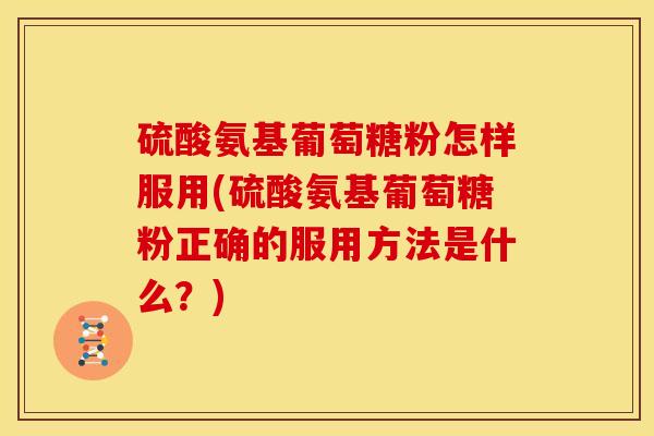 硫酸氨基葡萄糖粉怎样服用(硫酸氨基葡萄糖粉正确的服用方法是什么？)
