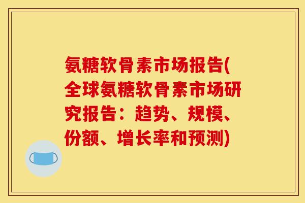 氨糖软骨素市场报告(全球氨糖软骨素市场研究报告：趋势、规模、份额、增长率和预测)