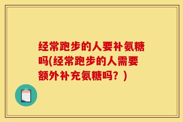 经常跑步的人要补氨糖吗(经常跑步的人需要额外补充氨糖吗？)