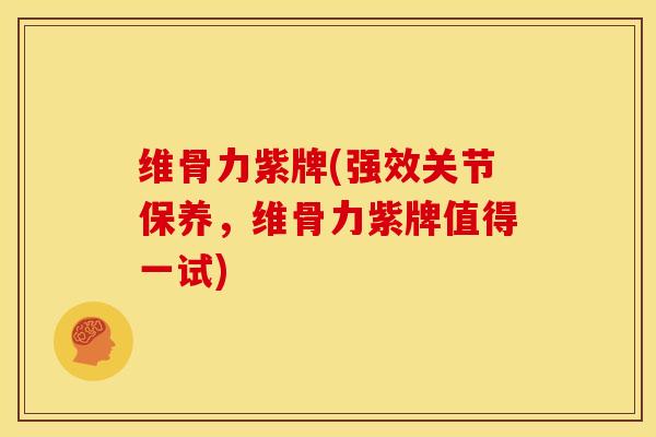 维骨力紫牌(强效关节保养，维骨力紫牌值得一试)