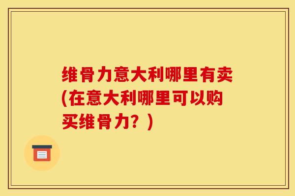 维骨力意大利哪里有卖(在意大利哪里可以购买维骨力？)