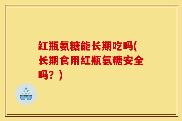 红瓶氨糖能长期吃吗(长期食用红瓶氨糖安全吗？)