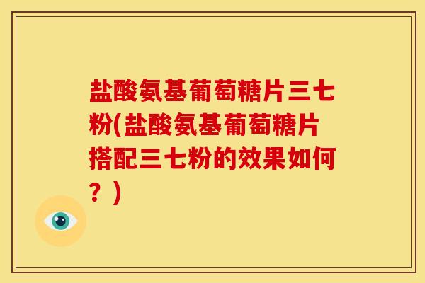 盐酸氨基葡萄糖片三七粉(盐酸氨基葡萄糖片搭配三七粉的效果如何？)