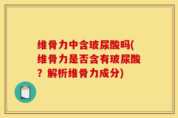 维骨力中含玻尿酸吗(维骨力是否含有玻尿酸？解析维骨力成分)