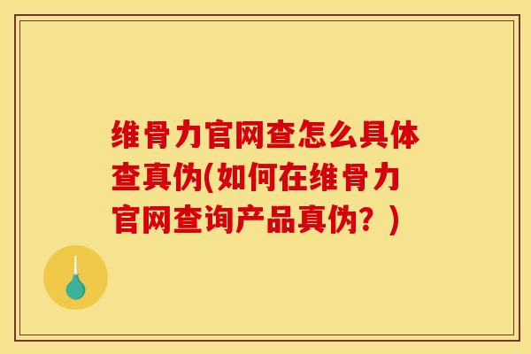 维骨力官网查怎么具体查真伪(如何在维骨力官网查询产品真伪？)