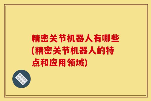 精密关节机器人有哪些(精密关节机器人的特点和应用领域)