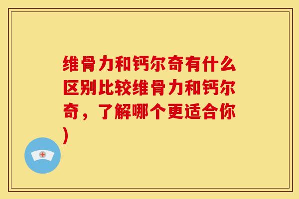 维骨力和钙尔奇有什么区别比较维骨力和钙尔奇，了解哪个更适合你)