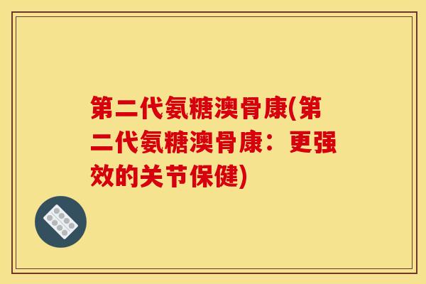 第二代氨糖澳骨康(第二代氨糖澳骨康：更强效的关节保健)