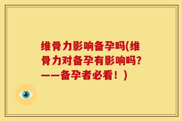 维骨力影响备孕吗(维骨力对备孕有影响吗？——备孕者必看！)