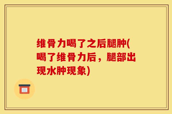 维骨力喝了之后腿肿(喝了维骨力后，腿部出现水肿现象)