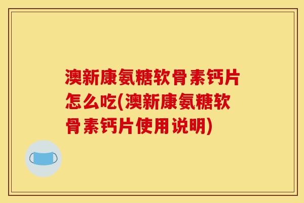 澳新康氨糖软骨素钙片怎么吃(澳新康氨糖软骨素钙片使用说明)