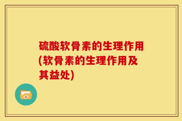 硫酸软骨素的生理作用(软骨素的生理作用及其益处)