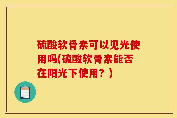 硫酸软骨素可以见光使用吗(硫酸软骨素能否在阳光下使用？)