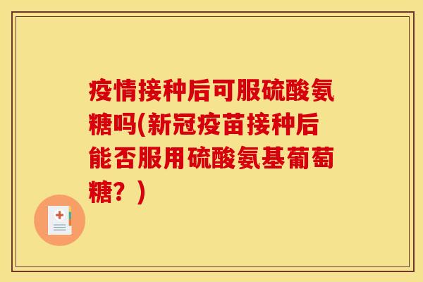 疫情接种后可服硫酸氨糖吗(新冠疫苗接种后能否服用硫酸氨基葡萄糖？)