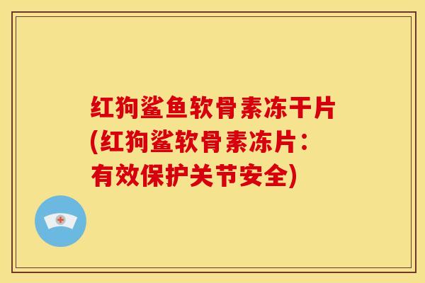 红狗鲨鱼软骨素冻干片(红狗鲨软骨素冻片：有效保护关节安全)