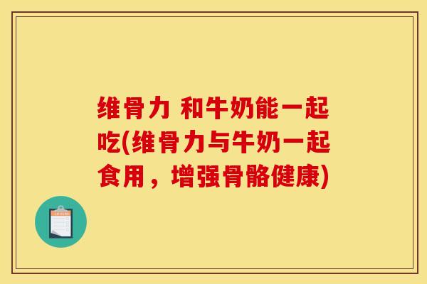 维骨力 和牛奶能一起吃(维骨力与牛奶一起食用，增强骨骼健康)