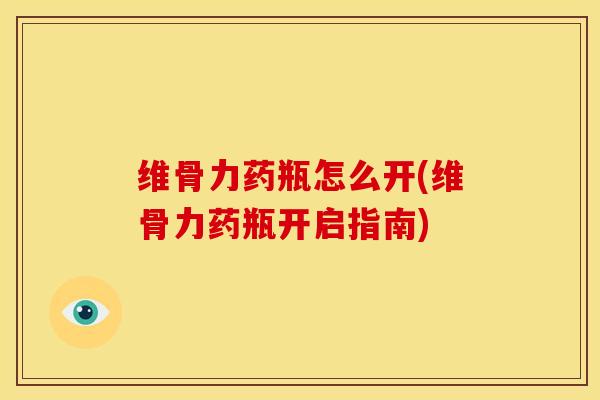 维骨力药瓶怎么开(维骨力药瓶开启指南)