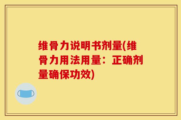 维骨力说明书剂量(维骨力用法用量：正确剂量确保功效)