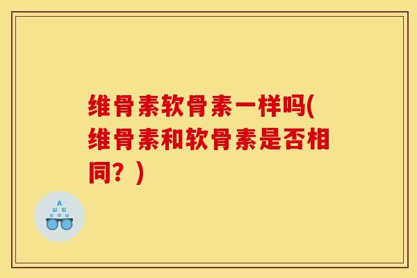 维骨素软骨素一样吗(维骨素和软骨素是否相同？)