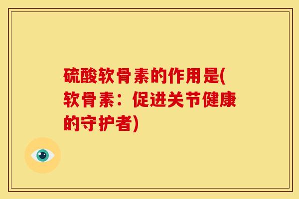 硫酸软骨素的作用是(软骨素：促进关节健康的守护者)