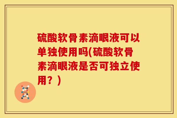 硫酸软骨素滴眼液可以单独使用吗(硫酸软骨素滴眼液是否可独立使用？)