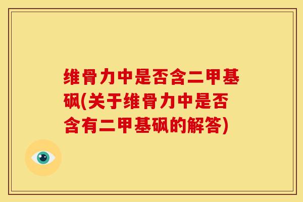 维骨力中是否含二甲基砜(关于维骨力中是否含有二甲基砜的解答)