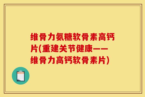 维骨力氨糖软骨素高钙片(重建关节健康——维骨力高钙软骨素片)