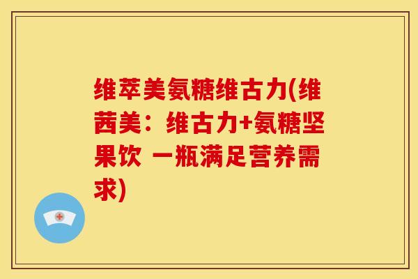 维萃美氨糖维古力(维茜美：维古力+氨糖坚果饮 一瓶满足营养需求)