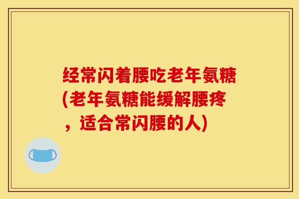 经常闪着腰吃老年氨糖(老年氨糖能缓解腰疼，适合常闪腰的人)