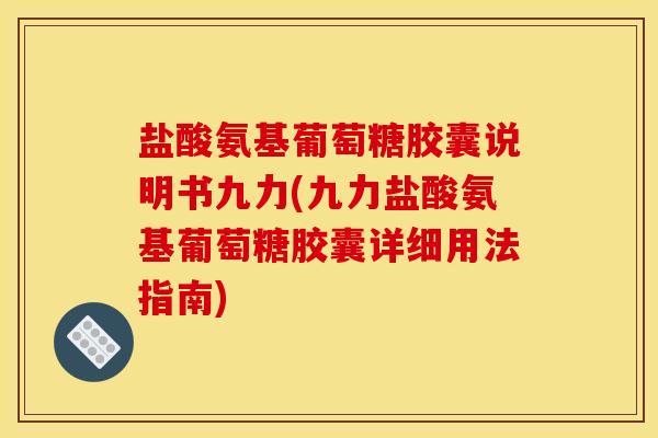 盐酸氨基葡萄糖胶囊说明书九力(九力盐酸氨基葡萄糖胶囊详细用法指南)